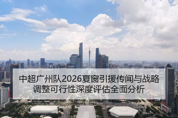 中超广州队2026夏窗引援传闻与战略调整可行性深度评估全面分析