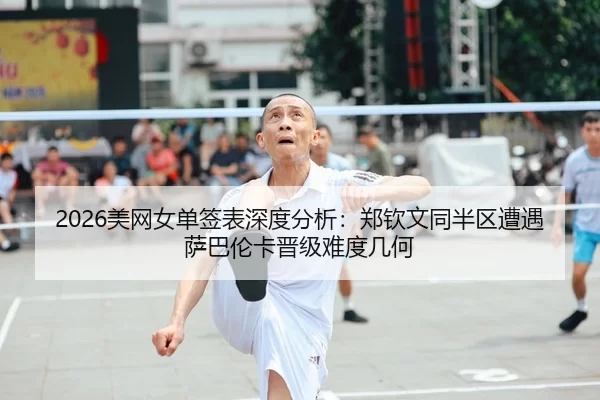 2026美网女单签表深度分析：郑钦文同半区遭遇萨巴伦卡晋级难度几何